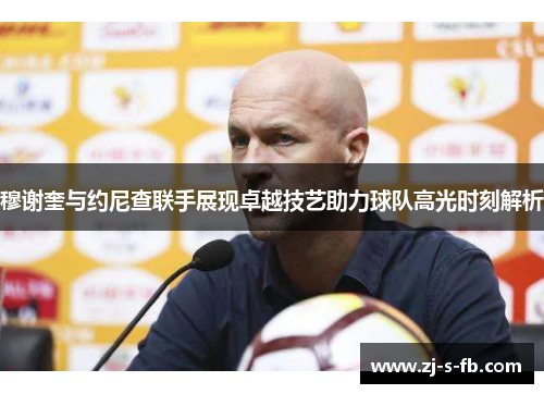 穆谢奎与约尼查联手展现卓越技艺助力球队高光时刻解析