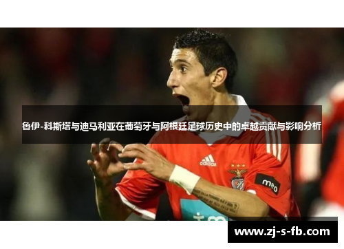 鲁伊-科斯塔与迪马利亚在葡萄牙与阿根廷足球历史中的卓越贡献与影响分析