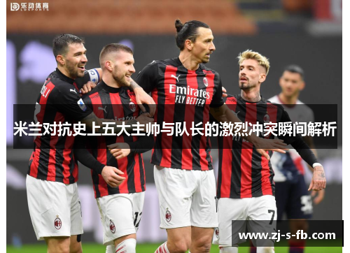 米兰对抗史上五大主帅与队长的激烈冲突瞬间解析