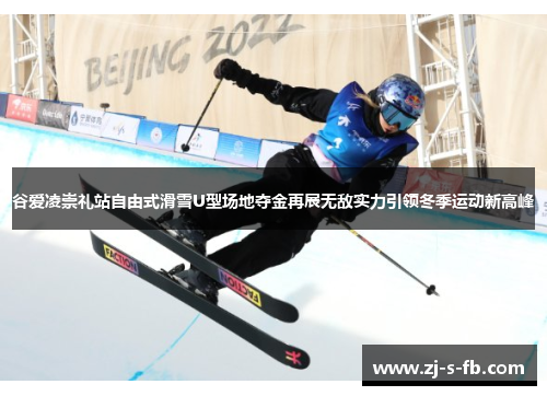 谷爱凌崇礼站自由式滑雪U型场地夺金再展无敌实力引领冬季运动新高峰 谷爱凌崇礼站自由式滑雪U型场地夺金再展无敌实力引领冬季运动新高峰