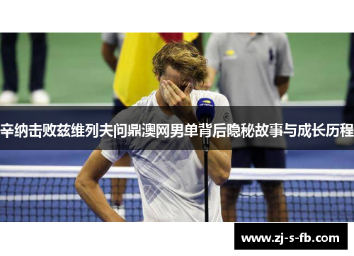 辛纳击败兹维列夫问鼎澳网男单背后隐秘故事与成长历程