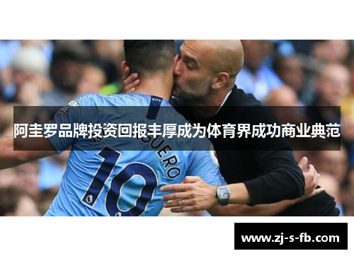 阿圭罗品牌投资回报丰厚成为体育界成功商业典范