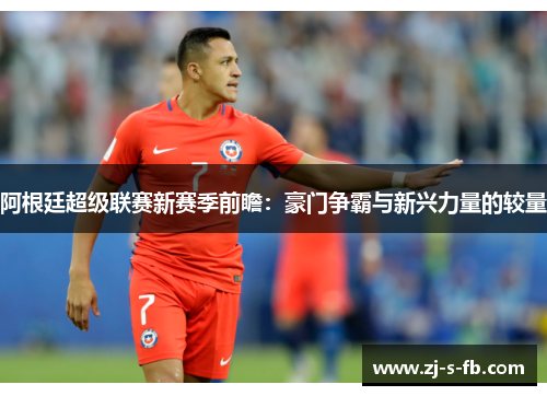 阿根廷超级联赛新赛季前瞻：豪门争霸与新兴力量的较量