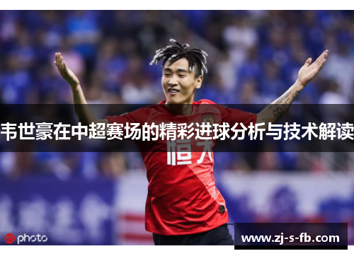 韦世豪在中超赛场的精彩进球分析与技术解读 韦世豪在中超赛场的精彩进球分析与技术解读