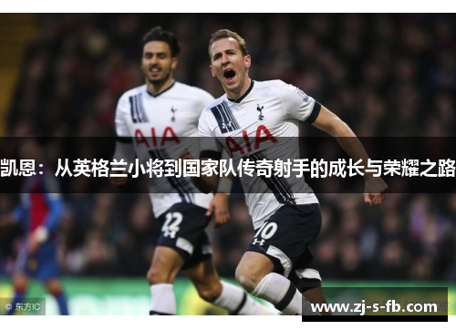 凯恩：从英格兰小将到国家队传奇射手的成长与荣耀之路