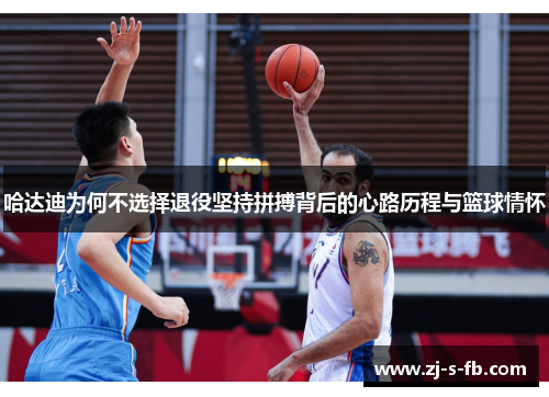 哈达迪为何不选择退役坚持拼搏背后的心路历程与篮球情怀 哈达迪为何不选择退役坚持拼搏背后的心路历程与篮球情怀