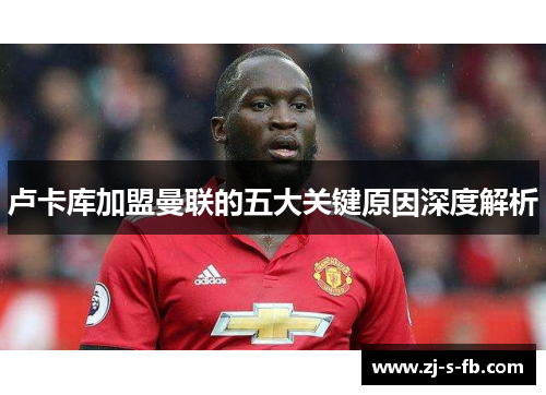 卢卡库加盟曼联的五大关键原因深度解析