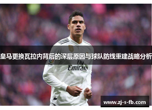 皇马更换瓦拉内背后的深层原因与球队防线重建战略分析
