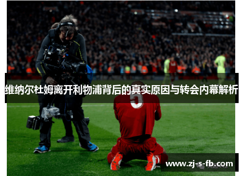 维纳尔杜姆离开利物浦背后的真实原因与转会内幕解析