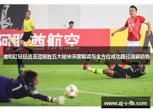 浦和红钻征战亚冠制胜五大秘诀深度解读与全方位成功路径洞察趋势 浦和红钻征战亚冠制胜五大秘诀深度解读与全方位成功路径洞察趋势