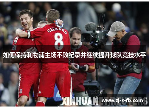 如何保持利物浦主场不败纪录并继续提升球队竞技水平 如何保持利物浦主场不败纪录并继续提升球队竞技水平