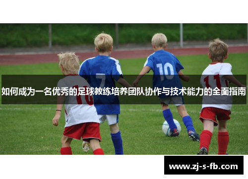 如何成为一名优秀的足球教练培养团队协作与技术能力的全面指南 如何成为一名优秀的足球教练培养团队协作与技术能力的全面指南
