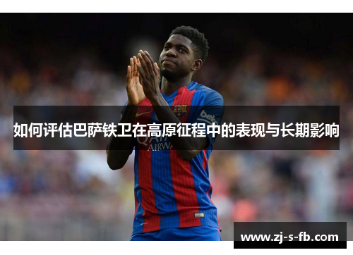 如何评估巴萨铁卫在高原征程中的表现与长期影响