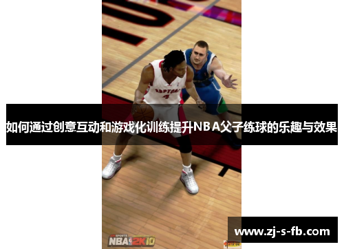 如何通过创意互动和游戏化训练提升NBA父子练球的乐趣与效果 如何通过创意互动和游戏化训练提升NBA父子练球的乐趣与效果
