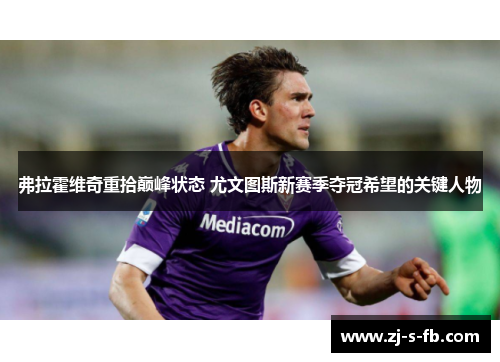 弗拉霍维奇重拾巅峰状态 尤文图斯新赛季夺冠希望的关键人物 弗拉霍维奇重拾巅峰状态 尤文图斯新赛季夺冠希望的关键人物