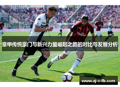 意甲传统豪门与新兴力量崛起之路的对比与发展分析 意甲传统豪门与新兴力量崛起之路的对比与发展分析