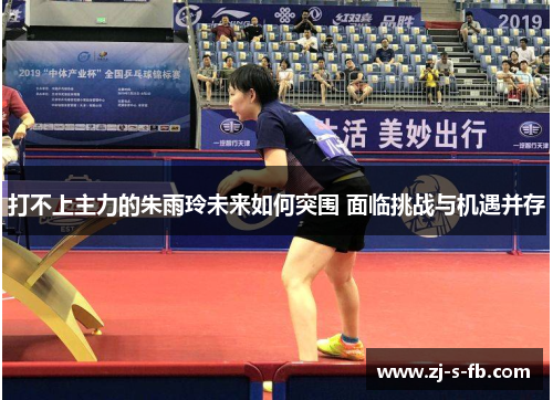 打不上主力的朱雨玲未来如何突围 面临挑战与机遇并存