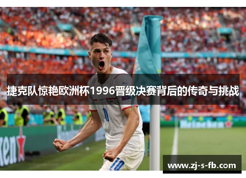捷克队惊艳欧洲杯1996晋级决赛背后的传奇与挑战