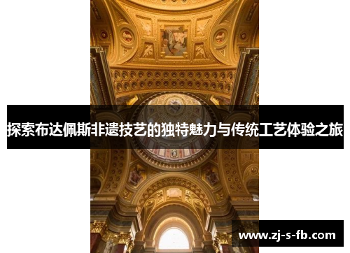 探索布达佩斯非遗技艺的独特魅力与传统工艺体验之旅 探索布达佩斯非遗技艺的独特魅力与传统工艺体验之旅