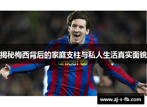 揭秘梅西背后的家庭支柱与私人生活真实面貌 揭秘梅西背后的家庭支柱与私人生活真实面貌