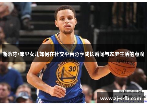 斯蒂芬·库里女儿如何在社交平台分享成长瞬间与家庭生活的点滴 斯蒂芬·库里女儿如何在社交平台分享成长瞬间与家庭生活的点滴