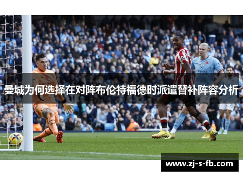 曼城为何选择在对阵布伦特福德时派遣替补阵容分析 曼城为何选择在对阵布伦特福德时派遣替补阵容分析