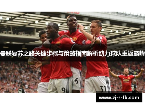 曼联复苏之路关键步骤与策略指南解析助力球队重返巅峰 曼联复苏之路关键步骤与策略指南解析助力球队重返巅峰