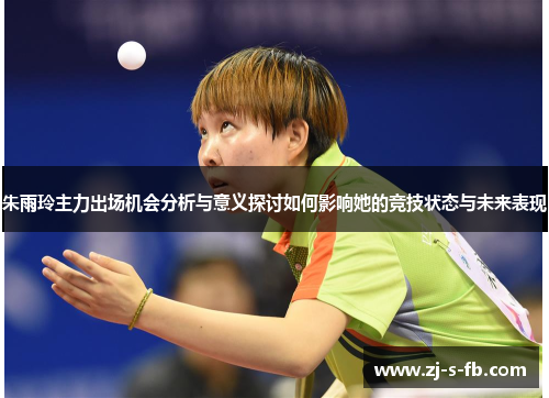 朱雨玲主力出场机会分析与意义探讨如何影响她的竞技状态与未来表现