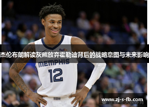 杰伦布朗解读灰熊放弃霍勒迪背后的战略意图与未来影响