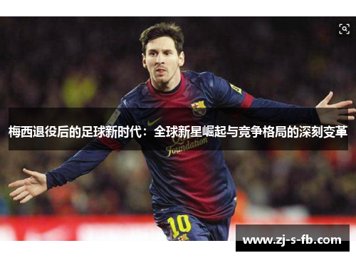 梅西退役后的足球新时代：全球新星崛起与竞争格局的深刻变革