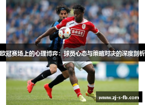 欧冠赛场上的心理博弈：球员心态与策略对决的深度剖析