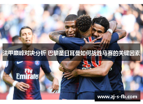 法甲巅峰对决分析 巴黎圣日耳曼如何战胜马赛的关键因素