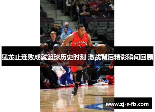 猛龙止连败成就篮球历史时刻 激战背后精彩瞬间回顾