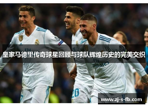 皇家马德里传奇球星回顾与球队辉煌历史的完美交织