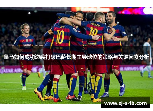 皇马如何成功逆袭打破巴萨长期主导地位的策略与关键因素分析
