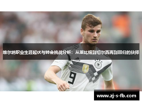 维尔纳职业生涯起伏与转会挑战分析：从莱比锡到切尔西再到回归的抉择