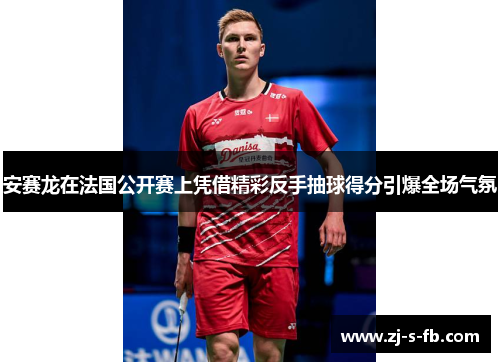 安赛龙在法国公开赛上凭借精彩反手抽球得分引爆全场气氛