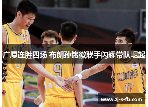 广厦连胜四场 布朗孙铭徽联手闪耀带队崛起