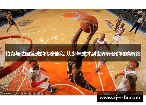 帕克与法国篮球的传奇旅程 从少年成才到世界舞台的璀璨辉煌