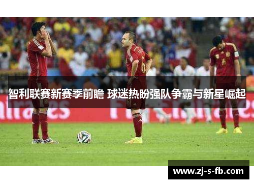 智利联赛新赛季前瞻 球迷热盼强队争霸与新星崛起