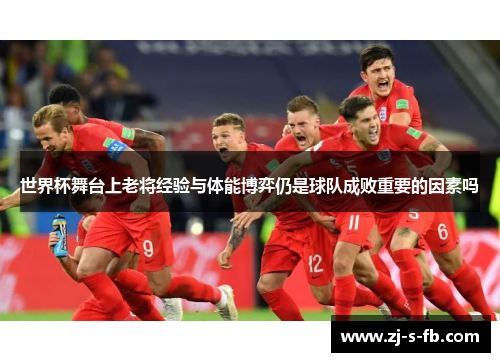 世界杯舞台上老将经验与体能博弈仍是球队成败重要的因素吗