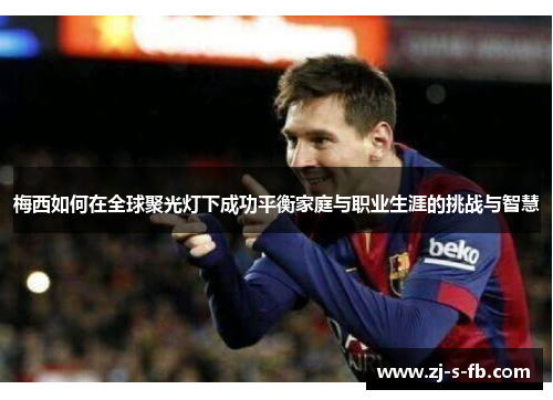 梅西如何在全球聚光灯下成功平衡家庭与职业生涯的挑战与智慧