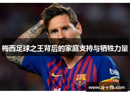 梅西足球之王背后的家庭支持与牺牲力量
