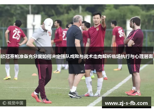 欧冠赛前准备充分度如何决定强队成败与战术走向解析临场执行与心理层面