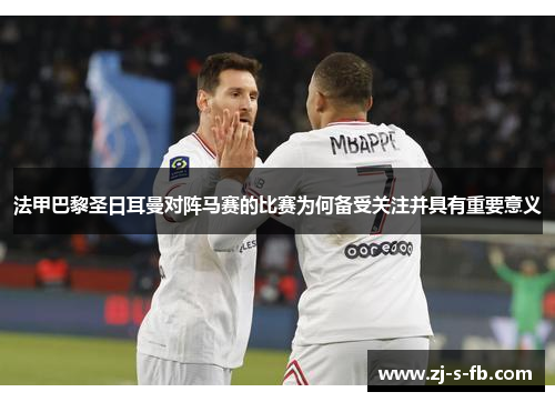 法甲巴黎圣日耳曼对阵马赛的比赛为何备受关注并具有重要意义