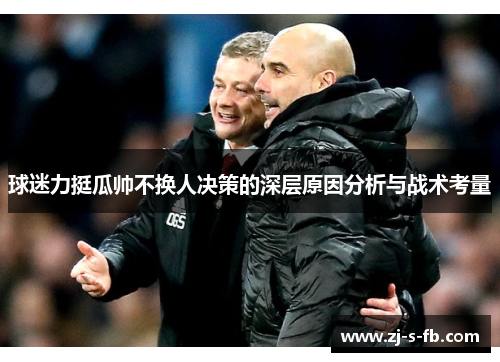 球迷力挺瓜帅不换人决策的深层原因分析与战术考量 球迷力挺瓜帅不换人决策的深层原因分析与战术考量
