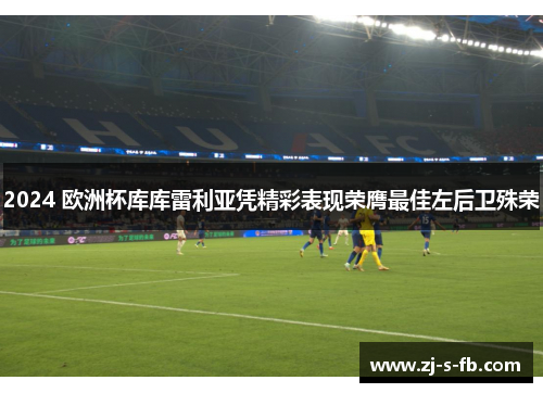 2024 欧洲杯库库雷利亚凭精彩表现荣膺最佳左后卫殊荣