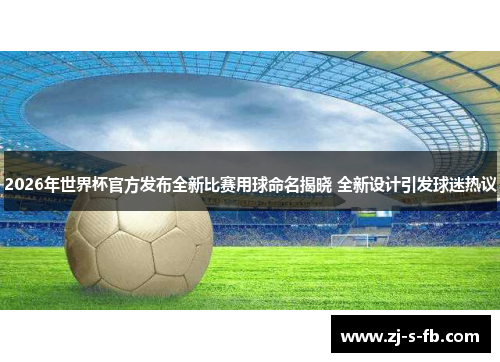 2026年世界杯官方发布全新比赛用球命名揭晓 全新设计引发球迷热议