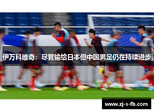 伊万科维奇：尽管输给日本但中国男足仍在持续进步