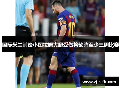 国际米兰前锋小图拉姆大腿受伤将缺阵至少三周比赛